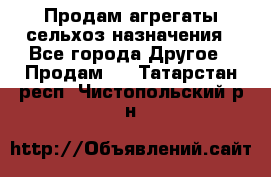 Продам агрегаты сельхоз назначения - Все города Другое » Продам   . Татарстан респ.,Чистопольский р-н